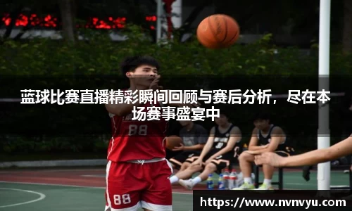 蓝球比赛直播精彩瞬间回顾与赛后分析，尽在本场赛事盛宴中