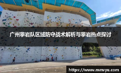 广州攀岩队区域防守战术解析与攀岩热点探讨
