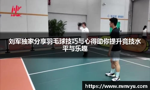 刘军独家分享羽毛球技巧与心得助你提升竞技水平与乐趣