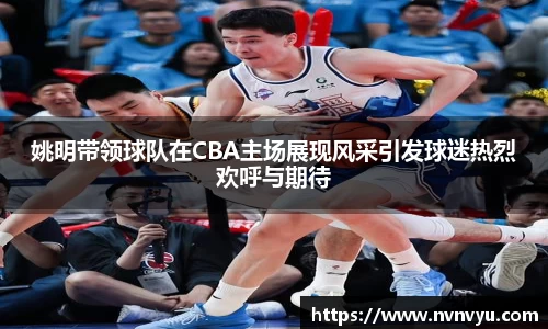 姚明带领球队在CBA主场展现风采引发球迷热烈欢呼与期待