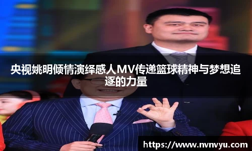 央视姚明倾情演绎感人MV传递篮球精神与梦想追逐的力量