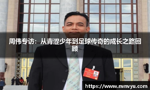 周伟专访：从青涩少年到足球传奇的成长之路回顾