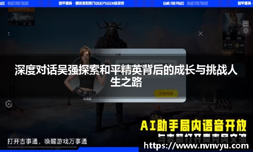 深度对话吴强探索和平精英背后的成长与挑战人生之路