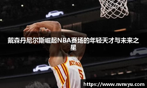 戴森丹尼尔斯崛起NBA赛场的年轻天才与未来之星