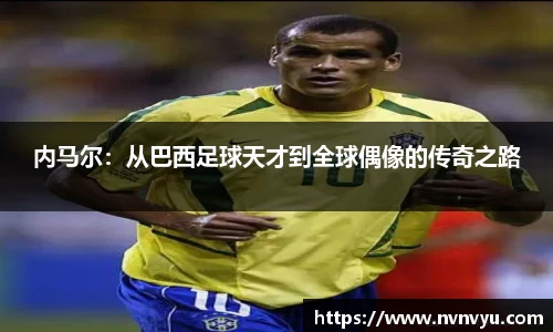 内马尔：从巴西足球天才到全球偶像的传奇之路