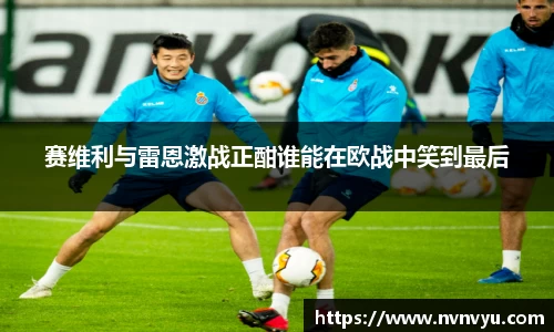赛维利与雷恩激战正酣谁能在欧战中笑到最后